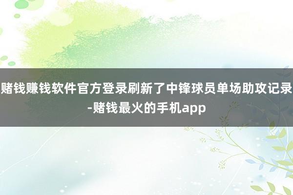 赌钱赚钱软件官方登录刷新了中锋球员单场助攻记录-赌钱最火的手机app