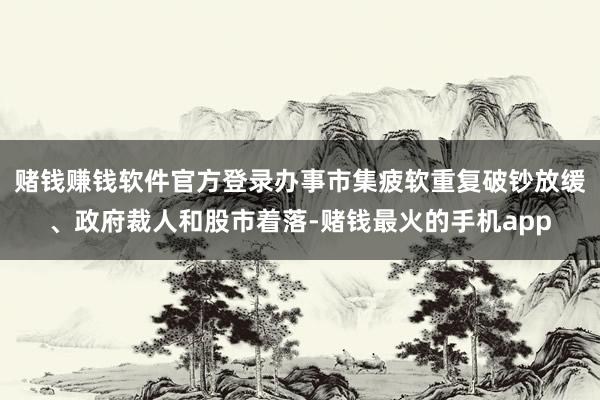 赌钱赚钱软件官方登录办事市集疲软重复破钞放缓、政府裁人和股市着落-赌钱最火的手机app