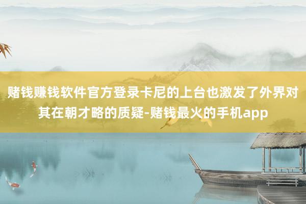 赌钱赚钱软件官方登录卡尼的上台也激发了外界对其在朝才略的质疑-赌钱最火的手机app
