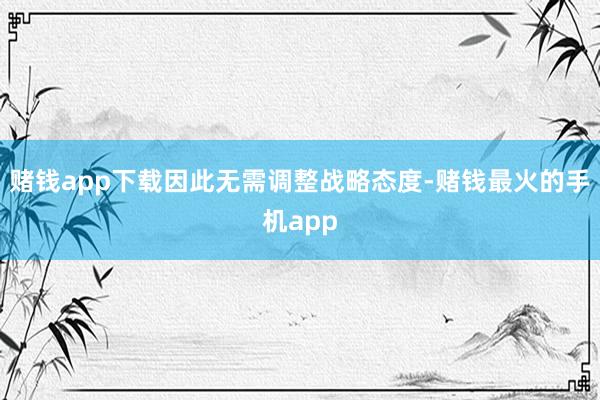 赌钱app下载因此无需调整战略态度-赌钱最火的手机app