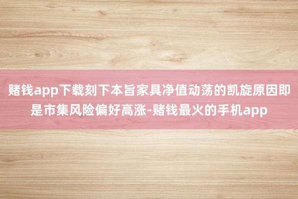 赌钱app下载刻下本旨家具净值动荡的凯旋原因即是市集风险偏好高涨-赌钱最火的手机app