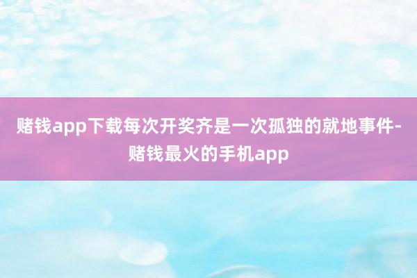 赌钱app下载每次开奖齐是一次孤独的就地事件-赌钱最火的手机app