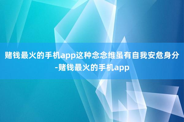 赌钱最火的手机app这种念念维虽有自我安危身分-赌钱最火的手机app