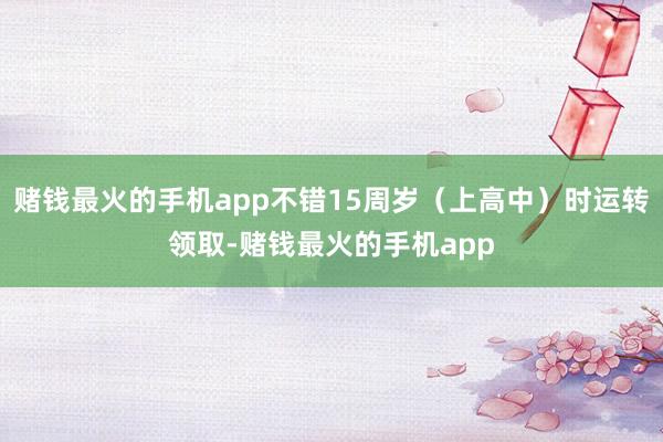 赌钱最火的手机app不错15周岁（上高中）时运转领取-赌钱最火的手机app