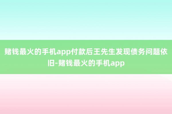 赌钱最火的手机app付款后王先生发现债务问题依旧-赌钱最火的手机app