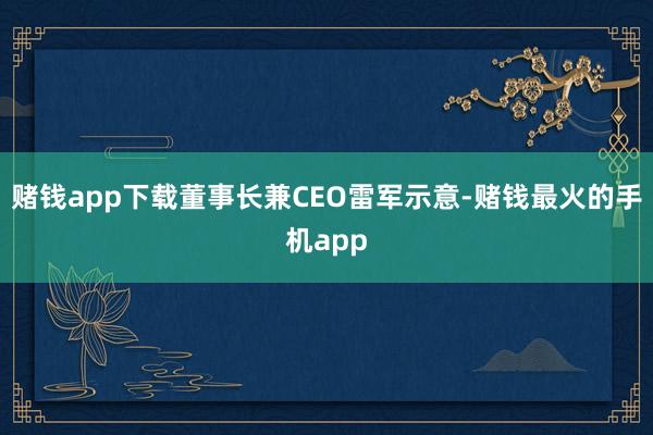 赌钱app下载董事长兼CEO雷军示意-赌钱最火的手机app