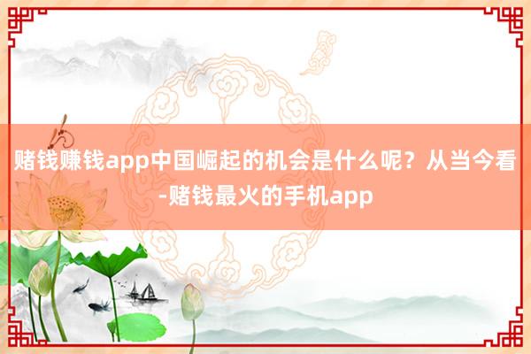 赌钱赚钱app中国崛起的机会是什么呢？从当今看-赌钱最火的手机app