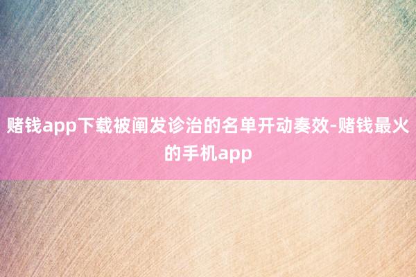 赌钱app下载被阐发诊治的名单开动奏效-赌钱最火的手机app
