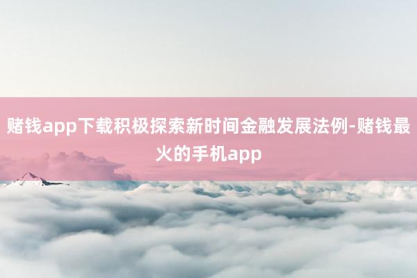 赌钱app下载积极探索新时间金融发展法例-赌钱最火的手机app