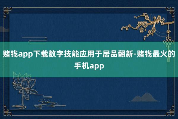 赌钱app下载数字技能应用于居品翻新-赌钱最火的手机app