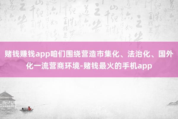 赌钱赚钱app咱们围绕营造市集化、法治化、国外化一流营商环境-赌钱最火的手机app