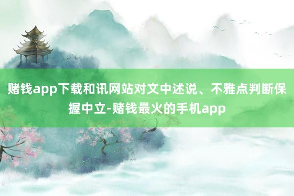 赌钱app下载和讯网站对文中述说、不雅点判断保握中立-赌钱最火的手机app
