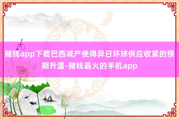 赌钱app下载巴西减产使得异日环球供应收紧的预期升温-赌钱最火的手机app