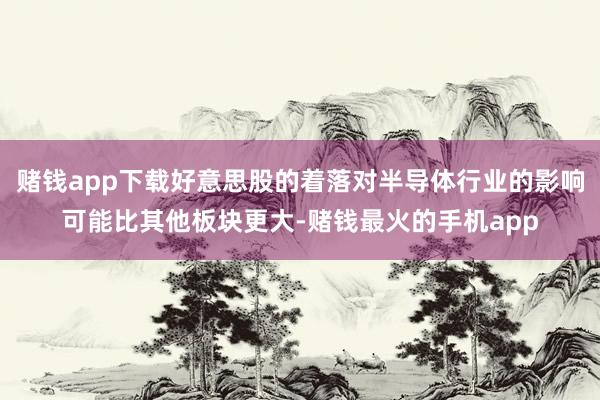 赌钱app下载好意思股的着落对半导体行业的影响可能比其他板块更大-赌钱最火的手机app