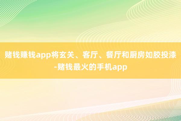 赌钱赚钱app将玄关、客厅、餐厅和厨房如胶投漆-赌钱最火的手机app