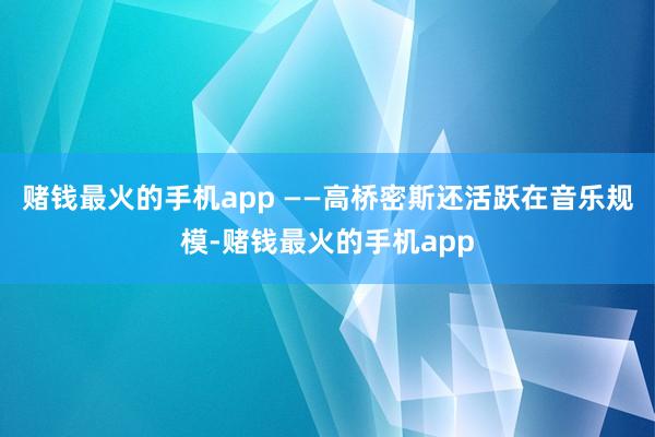 赌钱最火的手机app ——高桥密斯还活跃在音乐规模-赌钱最火的手机app