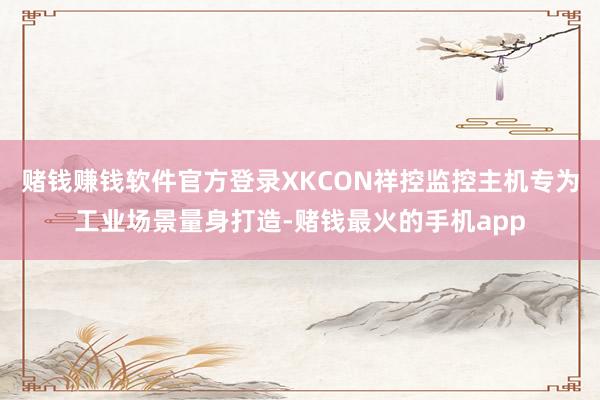 赌钱赚钱软件官方登录XKCON祥控监控主机专为工业场景量身打造-赌钱最火的手机app