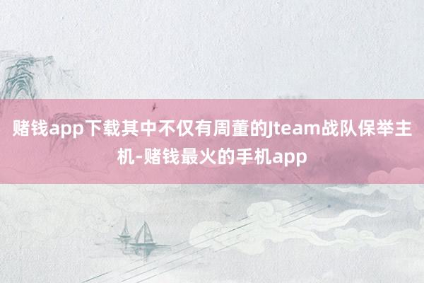 赌钱app下载其中不仅有周董的Jteam战队保举主机-赌钱最火的手机app