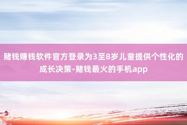 赌钱赚钱软件官方登录为3至8岁儿童提供个性化的成长决策-赌钱最火的手机app