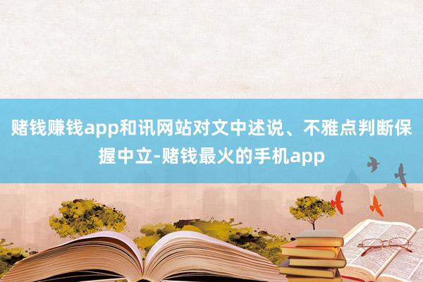 赌钱赚钱app和讯网站对文中述说、不雅点判断保握中立-赌钱最火的手机app