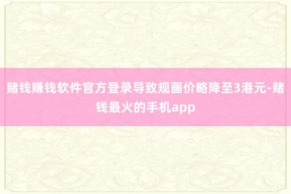 赌钱赚钱软件官方登录导致规画价略降至3港元-赌钱最火的手机app