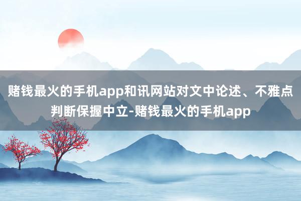赌钱最火的手机app和讯网站对文中论述、不雅点判断保握中立-赌钱最火的手机app