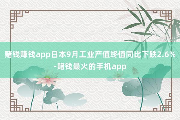 赌钱赚钱app日本9月工业产值终值同比下跌2.6%-赌钱最火的手机app