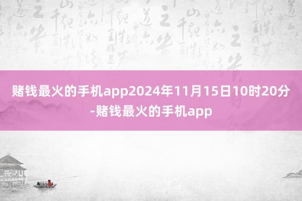 赌钱最火的手机app2024年11月15日10时20分-赌钱最火的手机app