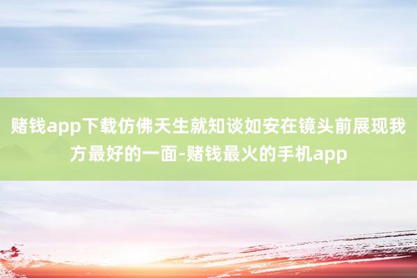 赌钱app下载仿佛天生就知谈如安在镜头前展现我方最好的一面-赌钱最火的手机app