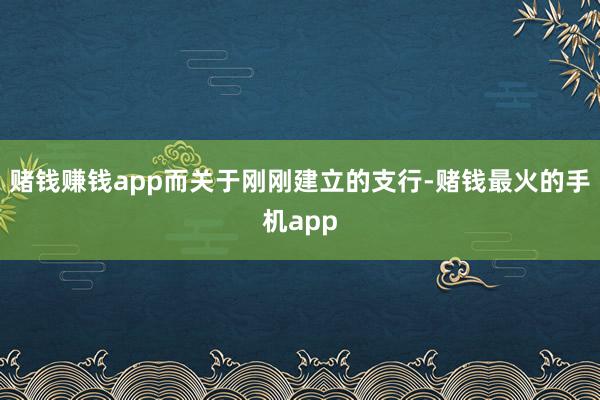 赌钱赚钱app而关于刚刚建立的支行-赌钱最火的手机app
