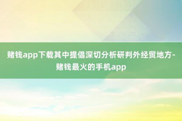 赌钱app下载其中提倡深切分析研判外经贸地方-赌钱最火的手机app