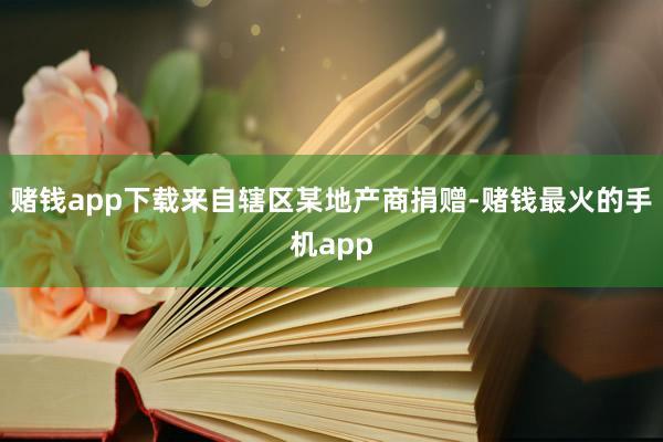 赌钱app下载来自辖区某地产商捐赠-赌钱最火的手机app