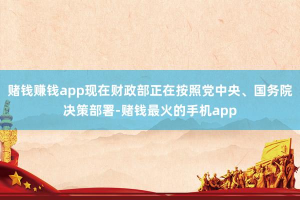 赌钱赚钱app现在财政部正在按照党中央、国务院决策部署-赌钱最火的手机app