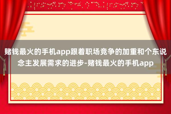 赌钱最火的手机app跟着职场竞争的加重和个东说念主发展需求的进步-赌钱最火的手机app