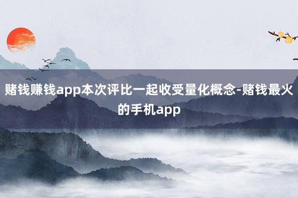 赌钱赚钱app本次评比一起收受量化概念-赌钱最火的手机app