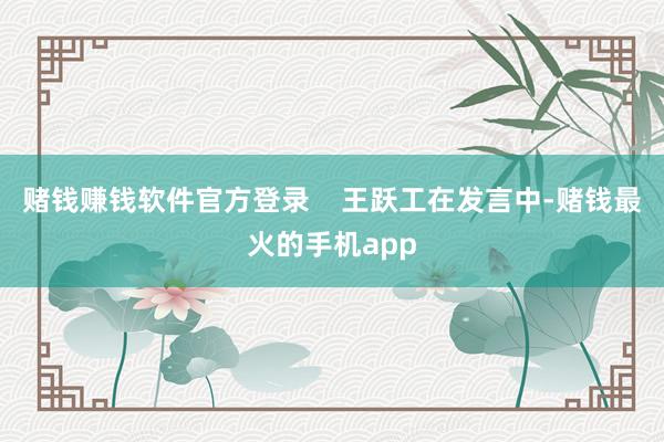 赌钱赚钱软件官方登录    王跃工在发言中-赌钱最火的手机app