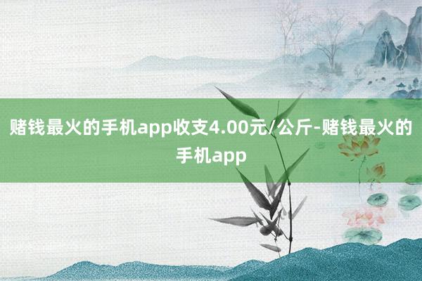 赌钱最火的手机app收支4.00元/公斤-赌钱最火的手机app