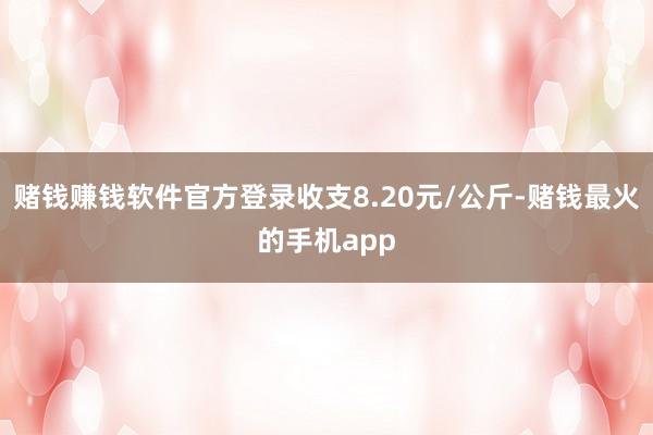 赌钱赚钱软件官方登录收支8.20元/公斤-赌钱最火的手机app
