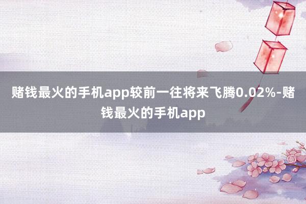 赌钱最火的手机app较前一往将来飞腾0.02%-赌钱最火的手机app