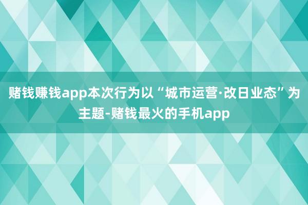 赌钱赚钱app本次行为以“城市运营·改日业态”为主题-赌钱最火的手机app