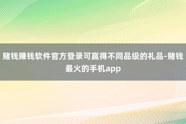 赌钱赚钱软件官方登录可赢得不同品级的礼品-赌钱最火的手机app