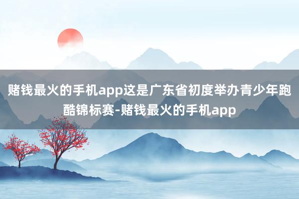 赌钱最火的手机app这是广东省初度举办青少年跑酷锦标赛-赌钱最火的手机app