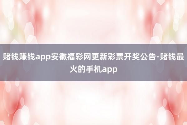 赌钱赚钱app安徽福彩网更新彩票开奖公告-赌钱最火的手机app