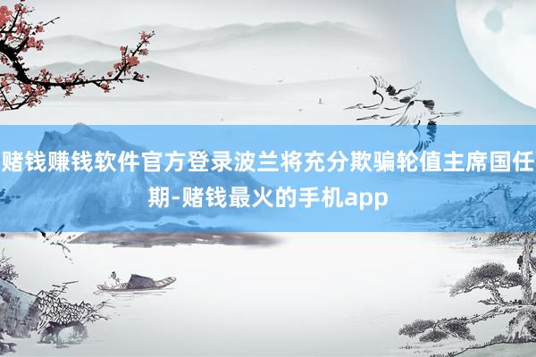 赌钱赚钱软件官方登录波兰将充分欺骗轮值主席国任期-赌钱最火的手机app