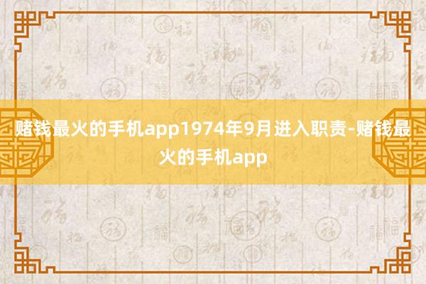 赌钱最火的手机app1974年9月进入职责-赌钱最火的手机app