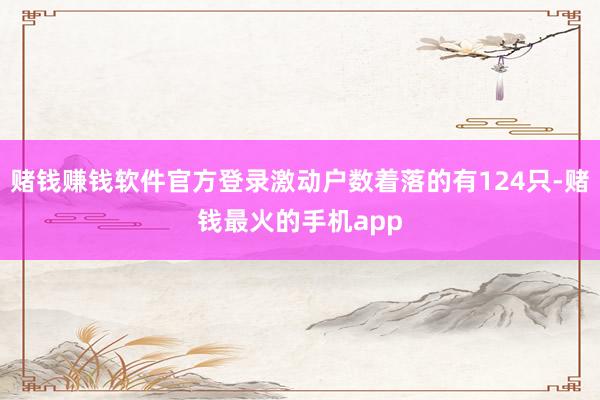 赌钱赚钱软件官方登录激动户数着落的有124只-赌钱最火的手机app