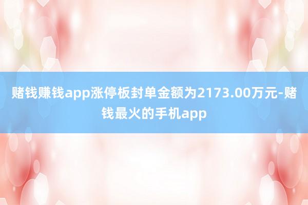 赌钱赚钱app涨停板封单金额为2173.00万元-赌钱最火的手机app