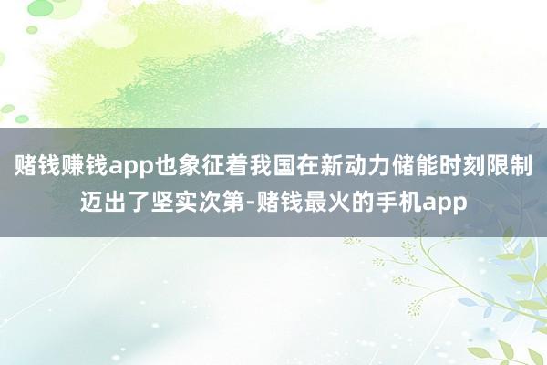 赌钱赚钱app也象征着我国在新动力储能时刻限制迈出了坚实次第-赌钱最火的手机app
