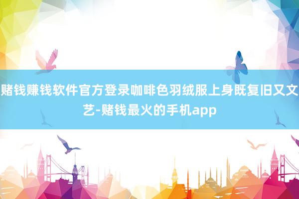 赌钱赚钱软件官方登录咖啡色羽绒服上身既复旧又文艺-赌钱最火的手机app