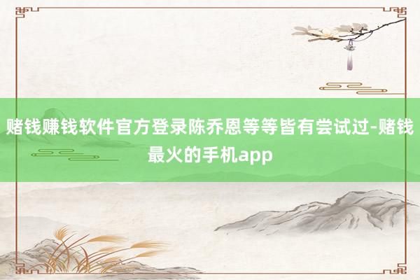 赌钱赚钱软件官方登录陈乔恩等等皆有尝试过-赌钱最火的手机app